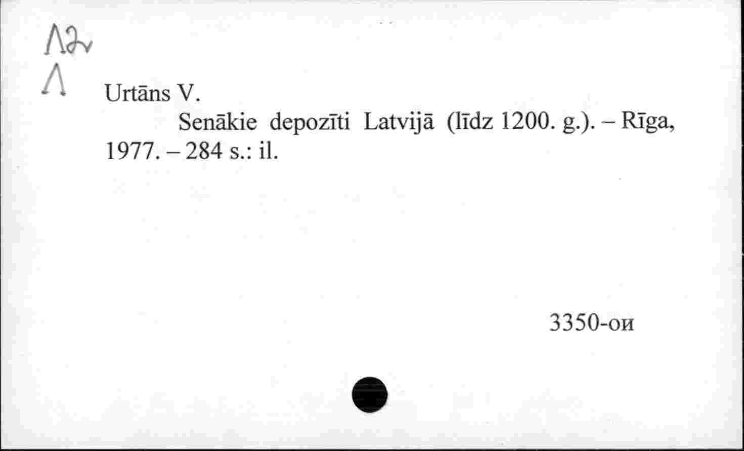 ﻿Urtans V.
Senäkie depozïti Latvijä (lïdz 1200. g.). - Riga, 1977.-284 s.: il.
3350-ои